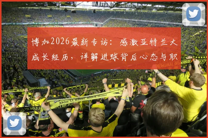 博加2026最新专访:感激亚特兰大成长经历,详解进球背后心态与职业生涯规划