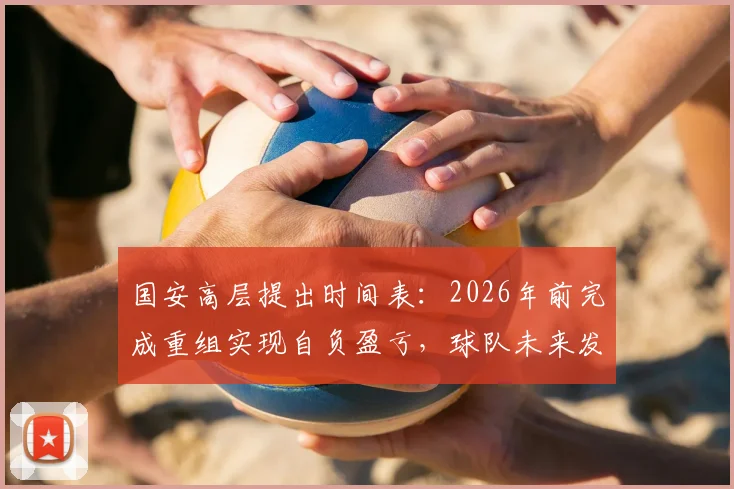 国安高层提出时间表：2026年前完成重组实现自负盈亏，球队未来发展路线图解析