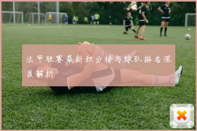 法甲联赛最新积分榜与球队排名深度解析