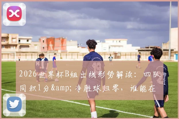 2026世界杯B组出线形势解读：四队同积1分&amp;净胜球归零，谁能在混乱中抢占先机？