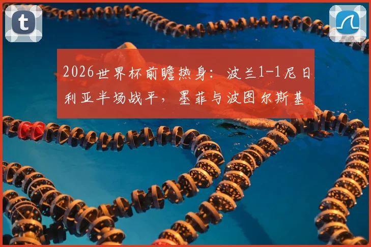 2026世界杯前瞻热身：波兰1-1尼日利亚半场战平，墨菲与波图尔斯基进球，双方阵容战术深度解析