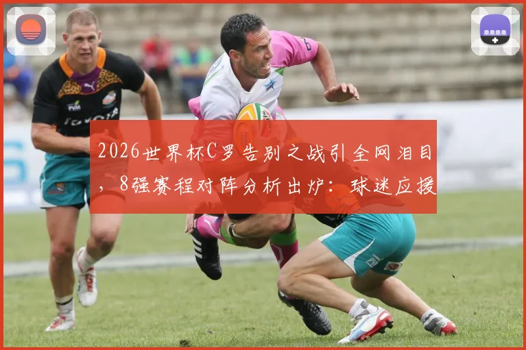 2026世界杯C罗告别之战引全网泪目，8强赛程对阵分析出炉：球迷应援策略如何调整？附详细观赛指南