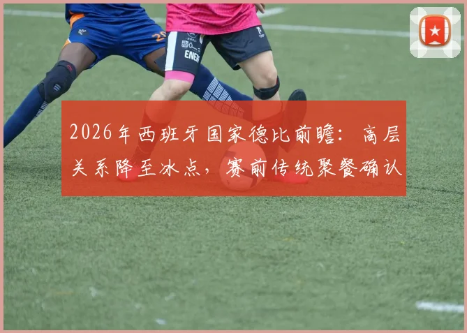 2026年西班牙国家德比前瞻：高层关系降至冰点，赛前传统聚餐确认取消，皇马巴萨恩怨再升级