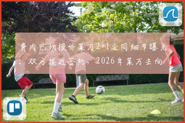 费内巴切报价莱万2+1合同细节曝光：双方接近签约，2026年莱万去向引关注，年薪待遇及转会进展深度追踪