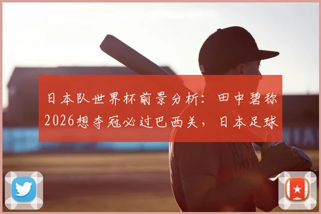 日本队世界杯前景分析:田中碧称2026想夺冠必过巴西关,日本足球目标能否实现?