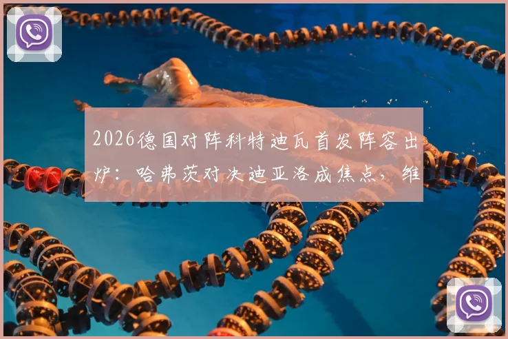 2026德国对阵科特迪瓦首发阵容出炉：哈弗茨对决迪亚洛成焦点，维尔茨登场引发战术猜想