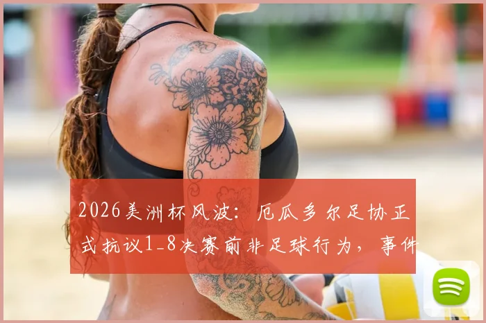 2026美洲杯风波：厄瓜多尔足协正式抗议1_8决赛前非足球行为，事件详情与后续进展解读
