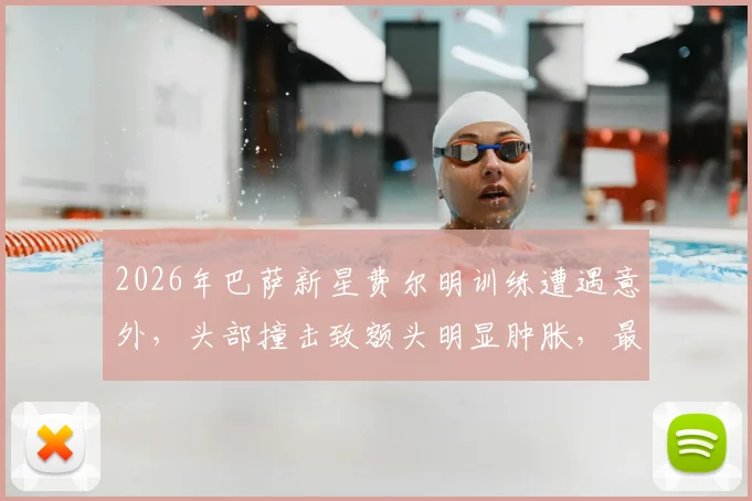 2026年巴萨新星费尔明训练遭遇意外，头部撞击致额头明显肿胀，最新伤情及影响分析