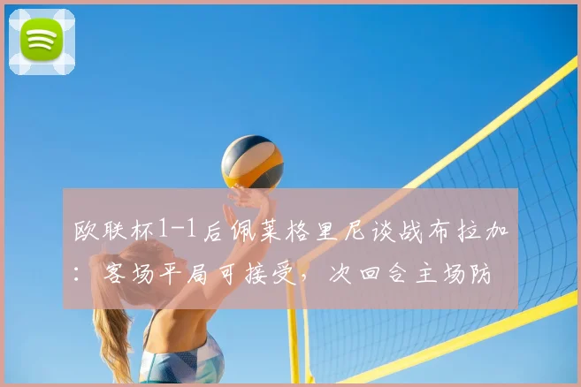 欧联杯1-1后佩莱格里尼谈战布拉加：客场平局可接受，次回合主场防守是关键