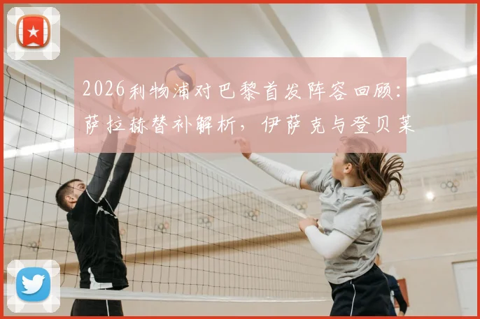 2026利物浦对巴黎首发阵容回顾：萨拉赫替补解析，伊萨克与登贝莱关键对位全纪录