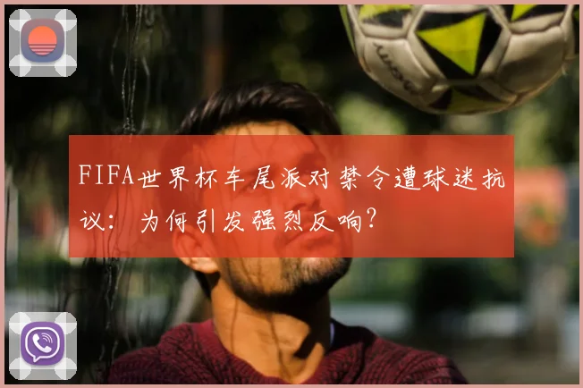 FIFA世界杯车尾派对禁令遭球迷抗议：为何引发强烈反响？