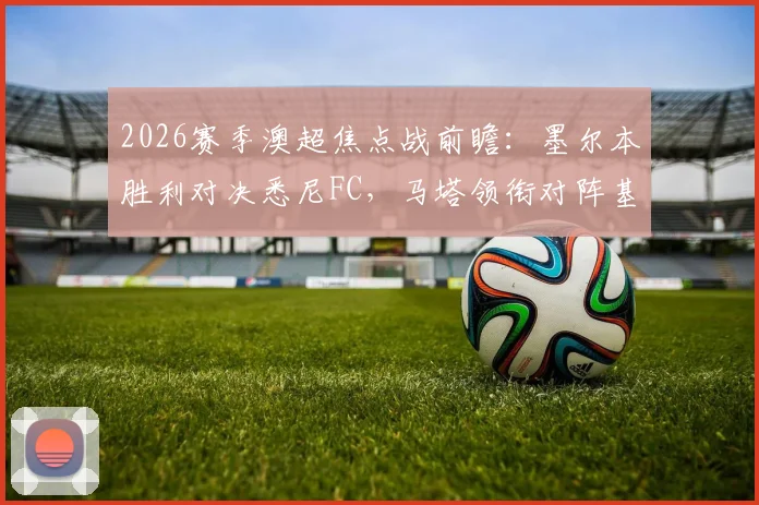 2026赛季澳超焦点战前瞻:墨尔本胜利对决悉尼FC,马塔领衔对阵基斯佩,韦卢皮莱能否建功?
