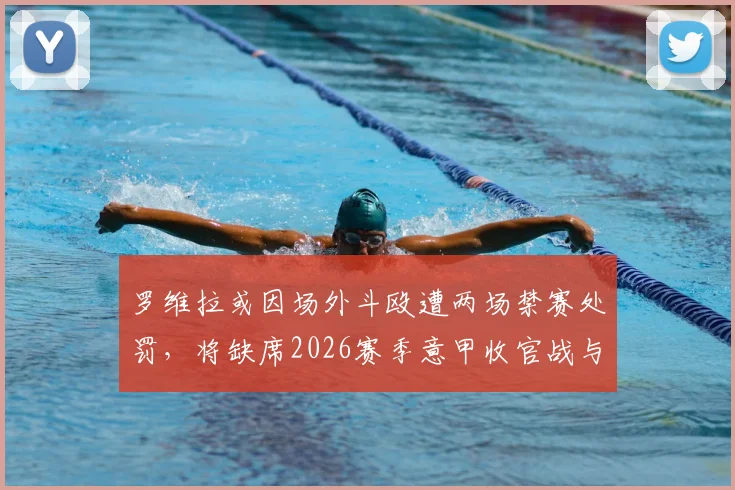 罗维拉或因场外斗殴遭两场禁赛处罚，将缺席2026赛季意甲收官战与新赛季首战