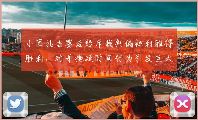 小因扎吉赛后怒斥裁判偏袒利雅得胜利，对手拖延时间行为引发巨大争议