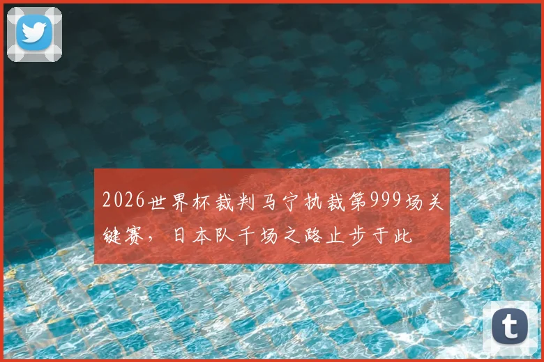 2026世界杯裁判马宁执裁第999场关键赛，日本队千场之路止步于此