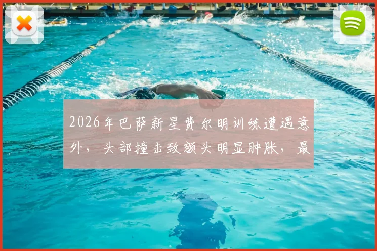 2026年巴萨新星费尔明训练遭遇意外,头部撞击致额头明显肿胀,最新伤情及影响分析