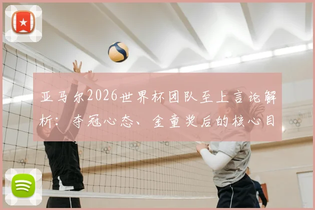 亚马尔2026世界杯团队至上言论解析：夺冠心态、金童奖后的核心目标及对西班牙队意义