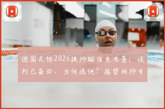 德国足协2026换帅瞄准克洛普：谈判已备好，为何选他？接替纳帅可能性与条件分析