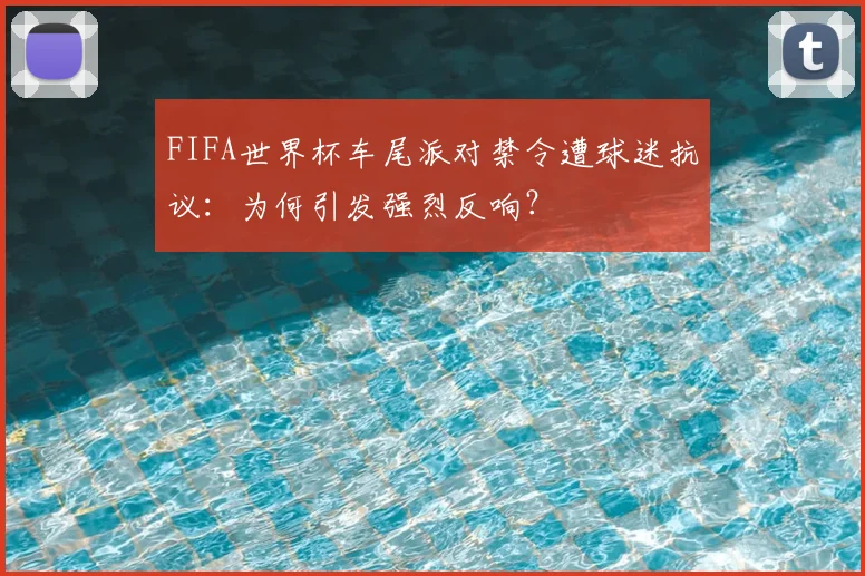 FIFA世界杯车尾派对禁令遭球迷抗议：为何引发强烈反响？
