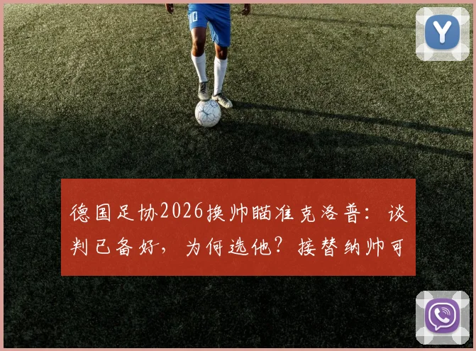 德国足协2026换帅瞄准克洛普：谈判已备好，为何选他？接替纳帅可能性与条件分析