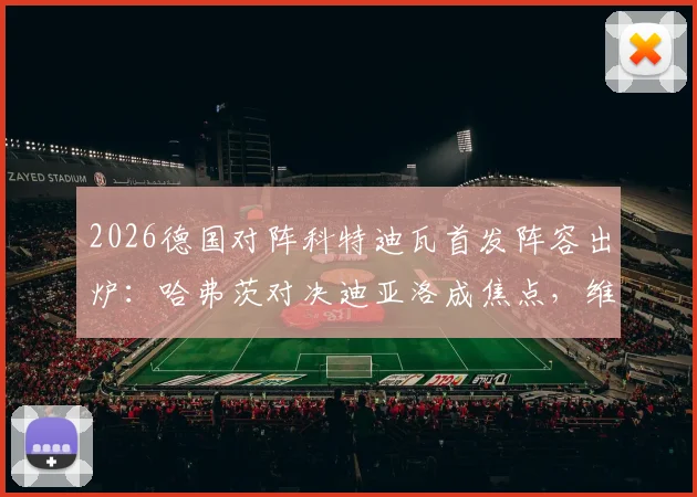 2026德国对阵科特迪瓦首发阵容出炉：哈弗茨对决迪亚洛成焦点，维尔茨登场引发战术猜想